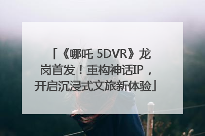 《哪吒 5DVR》龙岗首发！重构神话IP，开启沉浸式文旅新体验