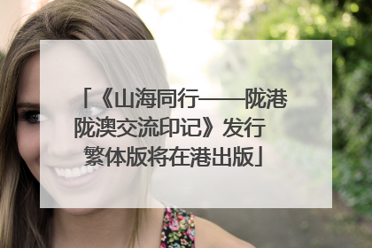 《山海同行——陇港陇澳交流印记》发行 繁体版将在港出版