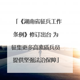 《湖南省征兵工作条例》修订出台 为征集更多高素质兵员提供坚强法治保障