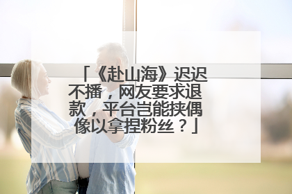 《赴山海》迟迟不播，网友要求退款，平台岂能挟偶像以拿捏粉丝？