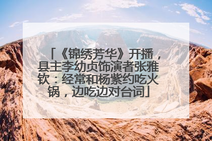 《锦绣芳华》开播，县主李幼贞饰演者张雅钦：经常和杨紫约吃火锅，边吃边对台词