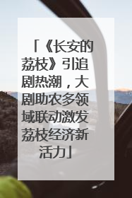 《长安的荔枝》引追剧热潮，大剧助农多领域联动激发荔枝经济新活力