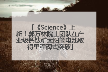 《Science》上新！郭万林院士团队在产业级钙钛矿太阳能电池取得里程碑式突破