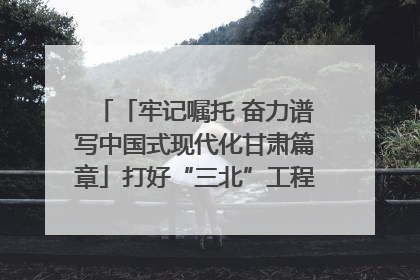 「牢记嘱托 奋力谱写中国式现代化甘肃篇章」打好“三北”工程攻坚战 筑牢国家西部生态安全屏障