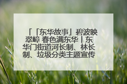 「东华故事」碧波映翠嶂 春色满东华丨东华门街道河长制、林长制、垃圾分类主题宣传如火如荼中