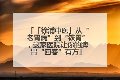 「徐浦中医」从“老胃病”到“铁胃”，这家医院让你的脾胃“回春”有方