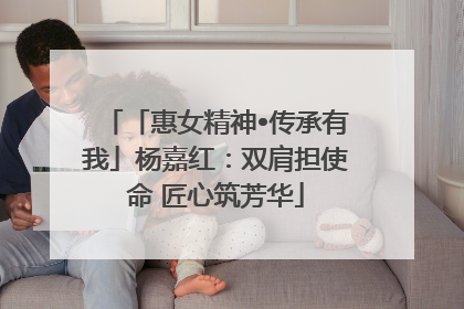 「惠女精神•传承有我」杨嘉红：双肩担使命 匠心筑芳华