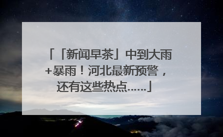 「新闻早茶」中到大雨+暴雨！河北最新预警，还有这些热点……