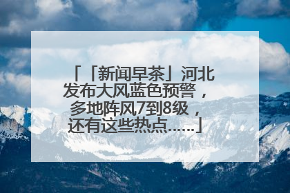 「新闻早茶」河北发布大风蓝色预警，多地阵风7到8级，还有这些热点……
