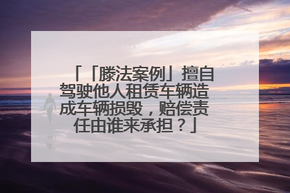 「滕法案例」擅自驾驶他人租赁车辆造成车辆损毁，赔偿责任由谁来承担？