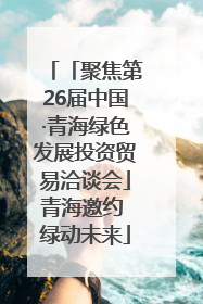 「聚焦第26届中国·青海绿色发展投资贸易洽谈会」青海邀约 绿动未来
