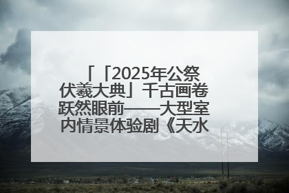 「2025年公祭伏羲大典」千古画卷跃然眼前——大型室内情景体验剧《天水千古秀》演出侧记