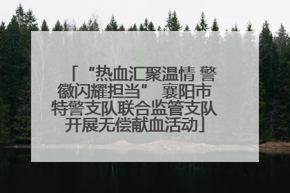 “热血汇聚温情 警徽闪耀担当” 襄阳市特警支队联合监管支队开展无偿献血活动
