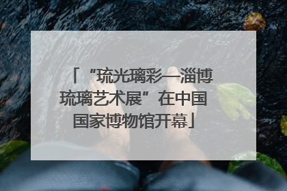 “琉光璃彩—淄博琉璃艺术展”在中国国家博物馆开幕