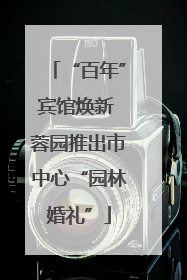 “百年”宾馆焕新 蓉园推出市中心“园林婚礼”