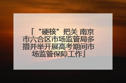 “硬核”把关 南京市六合区市场监管局多措并举开展高考期间市场监管保障工作