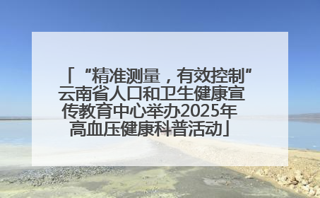 “精准测量，有效控制” 云南省人口和卫生健康宣传教育中心举办2025年高血压健康科普活动