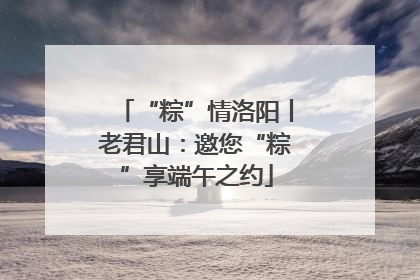 “粽”情洛阳丨老君山：邀您“粽”享端午之约