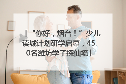 “你好，烟台！”少儿读城计划研学启幕，450名潍坊学子探仙境