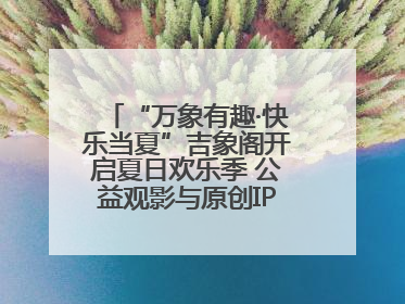 “万象有趣·快乐当夏”吉象阁开启夏日欢乐季 公益观影与原创IP首秀温暖全城