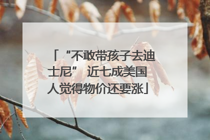 “不敢带孩子去迪士尼” 近七成美国人觉得物价还要涨