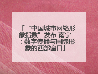 “中国城市网络形象指数”发布 南宁：数字传播与国际形象的西部窗口