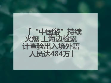 “中国游”持续火爆 上海边检累计查验出入境外籍人员达484万