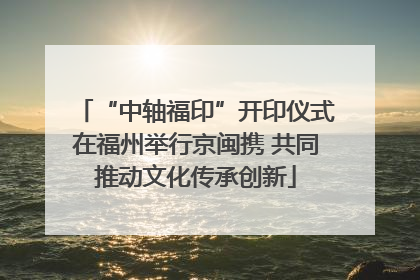 “中轴福印”开印仪式在福州举行京闽携 共同推动文化传承创新