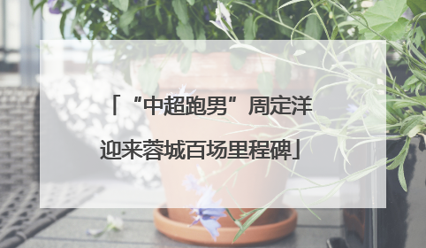 “中超跑男”周定洋迎来蓉城百场里程碑