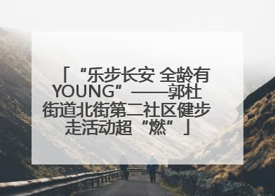 “乐步长安 全龄有YOUNG”——郭杜街道北街第二社区健步走活动超“燃”