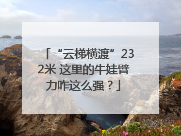 “云梯横渡”232米 这里的牛娃臂力咋这么强？