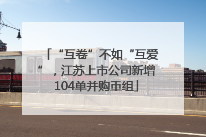“互卷”不如“互爱”，江苏上市公司新增104单并购重组