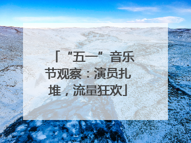 “五一”音乐节观察：演员扎堆，流量狂欢
