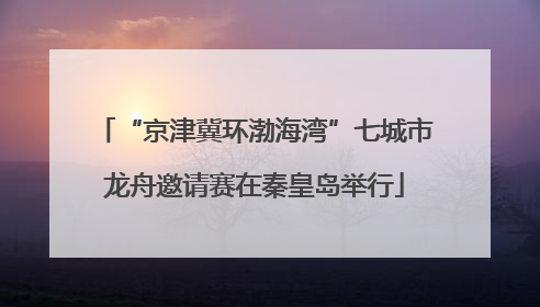 “京津冀环渤海湾”七城市龙舟邀请赛在秦皇岛举行