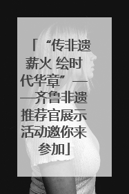 “传非遗薪火 绘时代华章”——齐鲁非遗推荐官展示活动邀你来参加