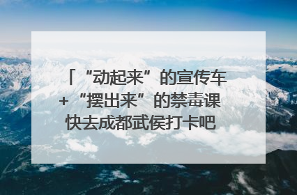 “动起来”的宣传车+“摆出来”的禁毒课 快去成都武侯打卡吧｜国际禁毒日