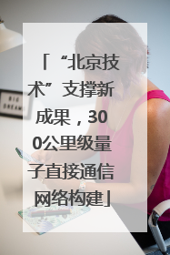 “北京技术”支撑新成果，300公里级量子直接通信网络构建