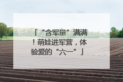 “含军量”满满！萌娃进军营，体验爱的“六一”