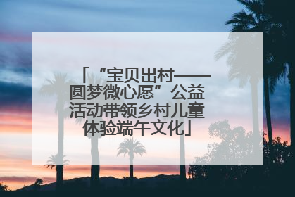 “宝贝出村——圆梦微心愿”公益活动带领乡村儿童体验端午文化