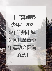 “奔跑吧·少年”2025年兰州市城关区儿童青少年运动会圆满落幕