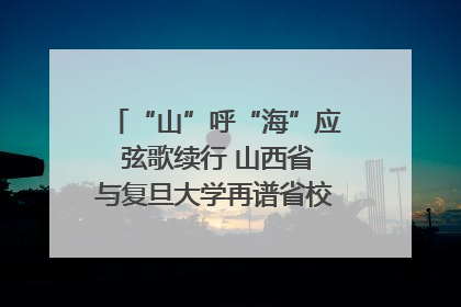 “山”呼“海”应 弦歌续行 山西省与复旦大学再谱省校合作新篇章