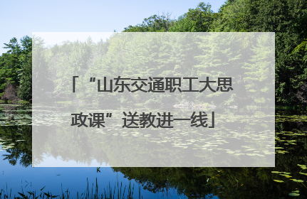“山东交通职工大思政课”送教进一线