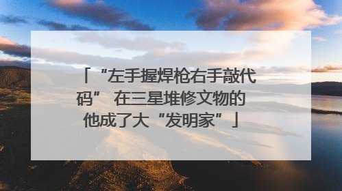 “左手握焊枪右手敲代码” 在三星堆修文物的他成了大“发明家”
