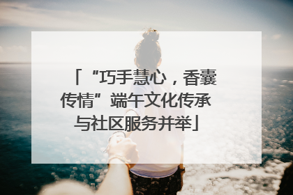 “巧手慧心，香囊传情”端午文化传承与社区服务并举