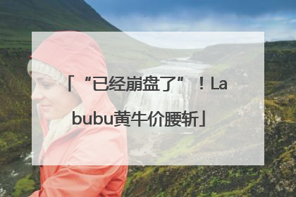 “已经崩盘了”！Labubu黄牛价腰斩