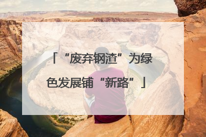 “废弃钢渣”为绿色发展铺“新路”
