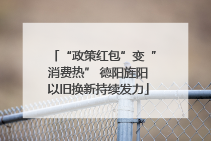 “政策红包”变“消费热” 德阳旌阳以旧换新持续发力