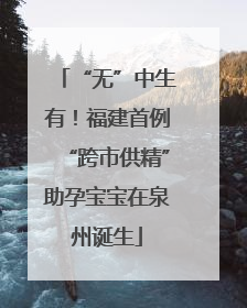 “无”中生有！福建首例“跨市供精”助孕宝宝在泉州诞生