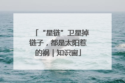 “星链”卫星掉链子，都是太阳惹的祸｜知识窗