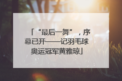 “最后一舞”，序幕已开——记羽毛球奥运冠军黄雅琼
